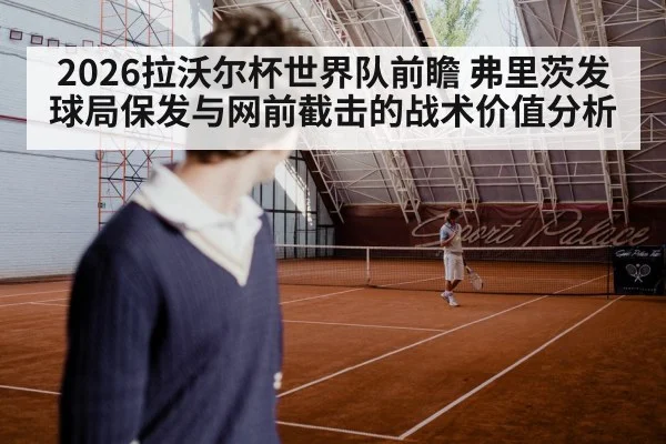 2026拉沃尔杯世界队前瞻 弗里茨发球局保发与网前截击的战术价值分析
