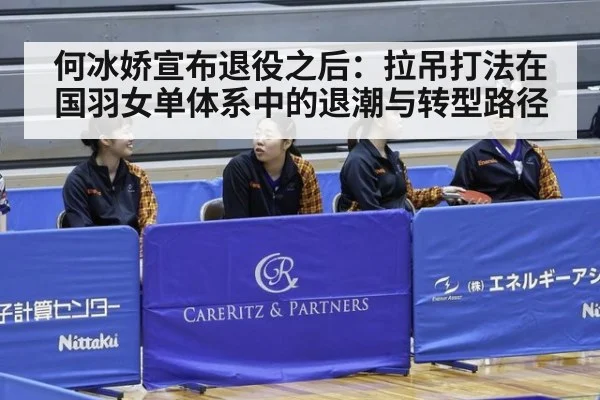 何冰娇宣布退役之后:拉吊打法在国羽女单体系中的退潮与转型路径