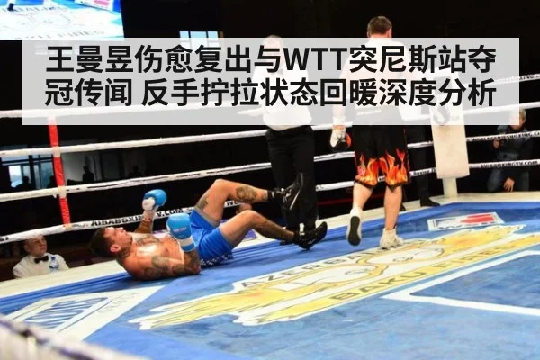 王曼昱伤愈复出与WTT突尼斯站夺冠传闻 反手拧拉状态回暖深度分析