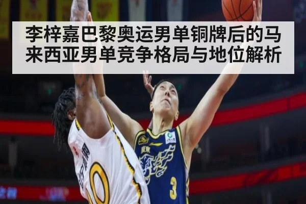 李梓嘉巴黎奥运男单铜牌后的马来西亚男单竞争格局与地位解析